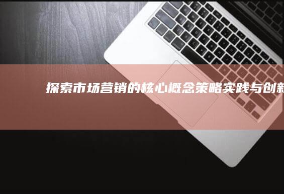 探索市场营销的核心概念：策略、实践与创新